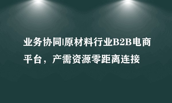 业务协同|原材料行业B2B电商平台，产需资源零距离连接