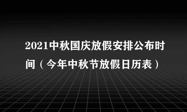 2021中秋国庆放假安排公布时间（今年中秋节放假日历表）