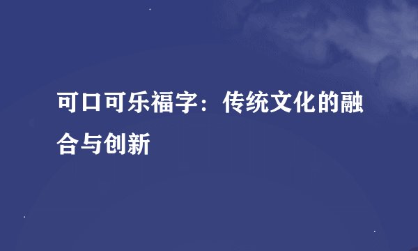 可口可乐福字：传统文化的融合与创新