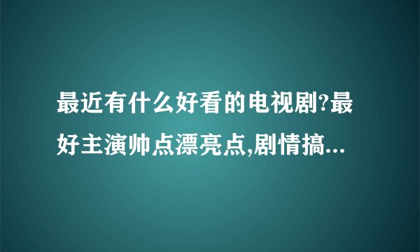最近有什么好看的电视剧?最好主演帅点漂亮点,剧情搞笑点的爱情片.