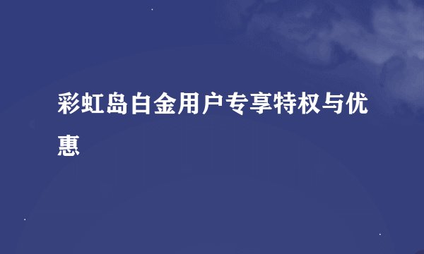 彩虹岛白金用户专享特权与优惠