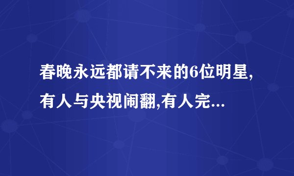 春晚永远都请不来的6位明星,有人与央视闹翻,有人完全请不动,他们是谁...
