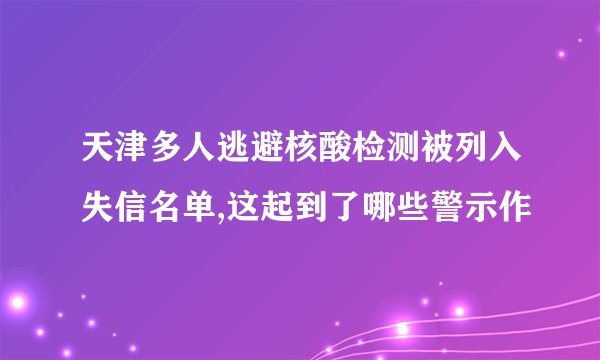天津多人逃避核酸检测被列入失信名单,这起到了哪些警示作