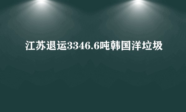 江苏退运3346.6吨韩国洋垃圾