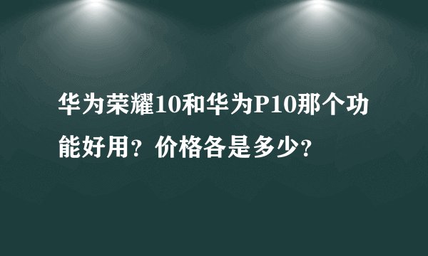 华为荣耀10和华为P10那个功能好用？价格各是多少？