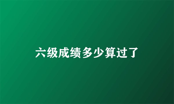 六级成绩多少算过了