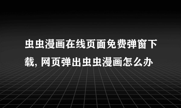 虫虫漫画在线页面免费弹窗下载, 网页弹出虫虫漫画怎么办