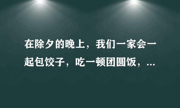 在除夕的晚上，我们一家会一起包饺子，吃一顿团圆饭，然后看春晚。英语翻译。