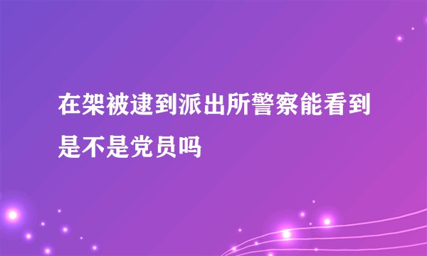 在架被逮到派出所警察能看到是不是党员吗