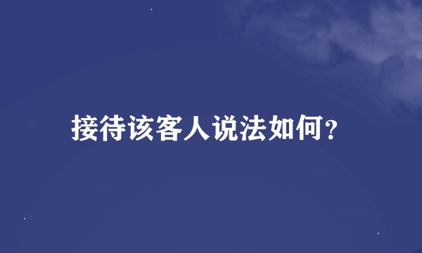 接待该客人说法如何？