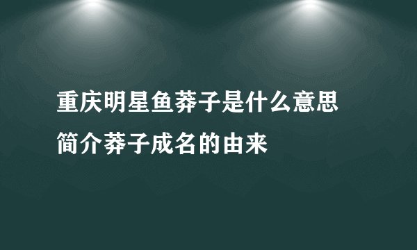 重庆明星鱼莽子是什么意思 简介莽子成名的由来