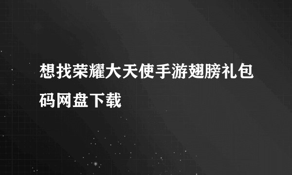 想找荣耀大天使手游翅膀礼包码网盘下载