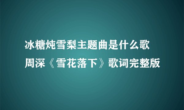 冰糖炖雪梨主题曲是什么歌 周深《雪花落下》歌词完整版