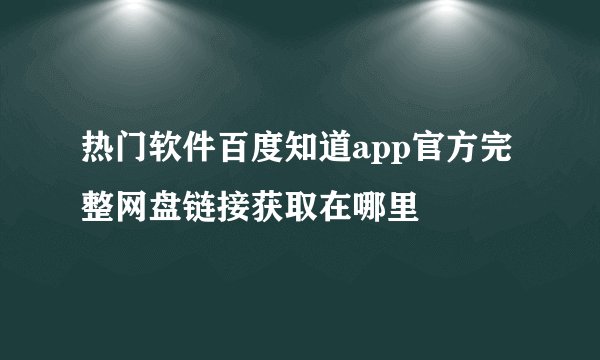 热门软件百度知道app官方完整网盘链接获取在哪里
