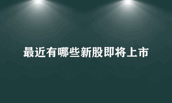 最近有哪些新股即将上市