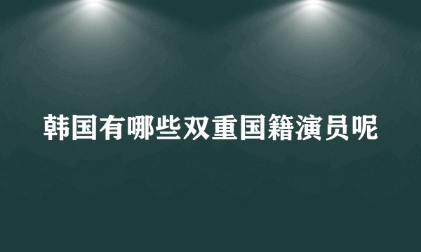 韩国有哪些双重国籍演员呢