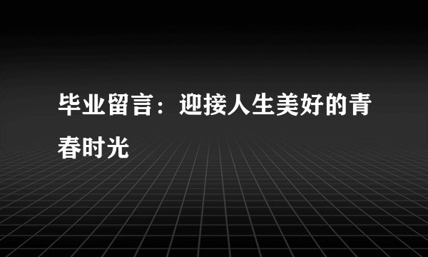 毕业留言:迎接人生美好的青春时光