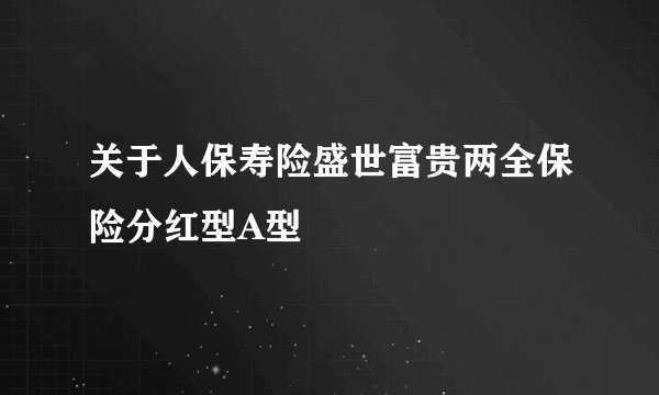 关于人保寿险盛世富贵两全保险分红型A型