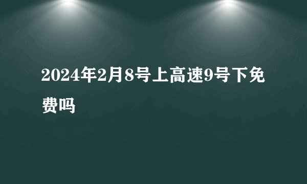 2024年2月8号上高速9号下免费吗