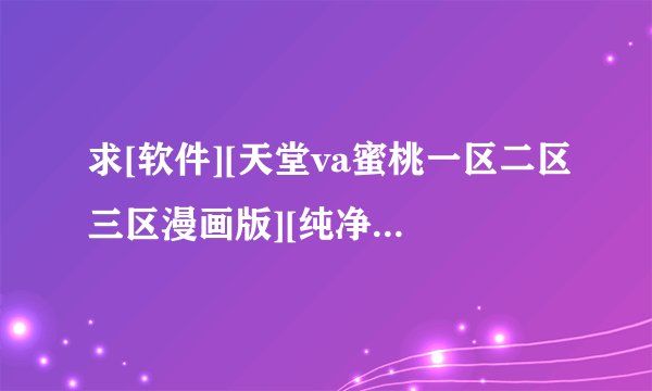 求[软件][天堂va蜜桃一区二区三区漫画版][纯净版][最新版][正式版][无广告]…网盘链接获取