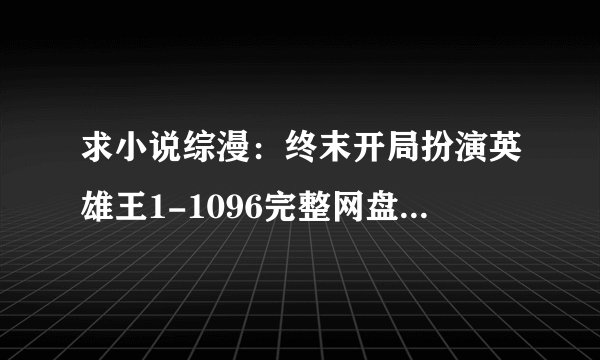 求小说综漫：终末开局扮演英雄王1-1096完整网盘链接下载