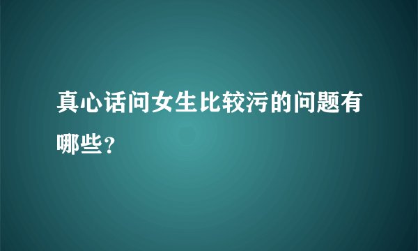 真心话问女生比较污的问题有哪些？