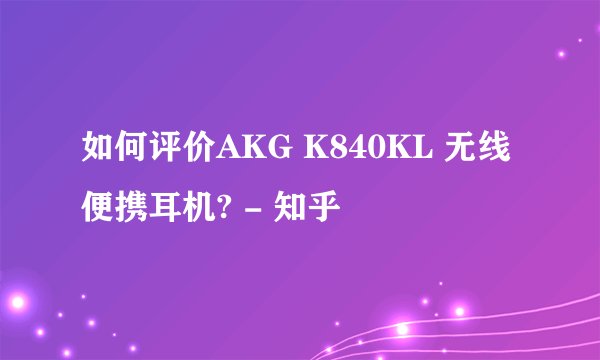 如何评价AKG K840KL 无线便携耳机? - 知乎