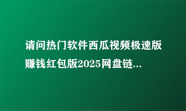 请问热门软件西瓜视频极速版赚钱红包版2025网盘链接获取方式是什么