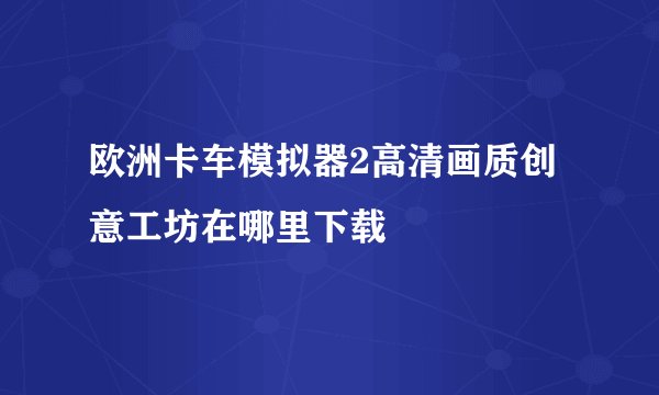 欧洲卡车模拟器2高清画质创意工坊在哪里下载