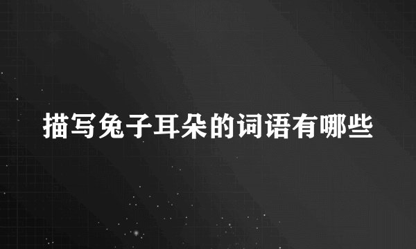 描写兔子耳朵的词语有哪些