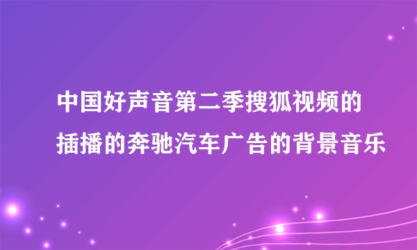 中国好声音第二季搜狐视频的插播的奔驰汽车广告的背景音乐