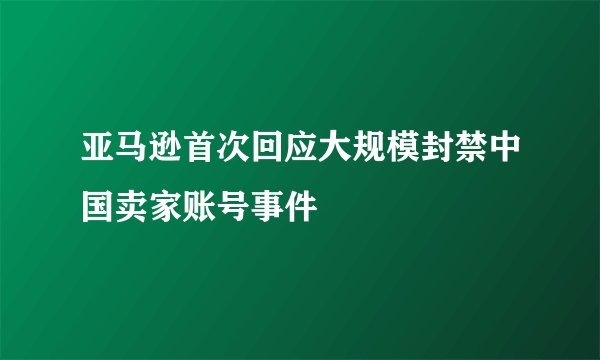亚马逊首次回应大规模封禁中国卖家账号事件