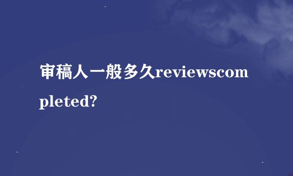 审稿人一般多久reviewscompleted?