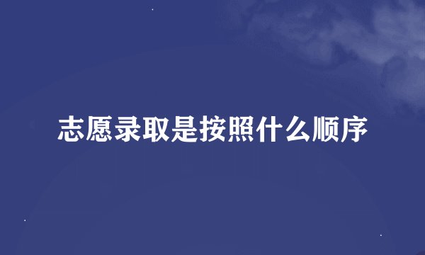 志愿录取是按照什么顺序