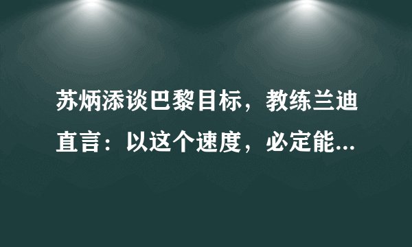 苏炳添谈巴黎目标，教练兰迪直言：以这个速度，必定能拿下金牌