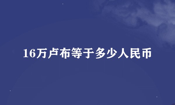 16万卢布等于多少人民币