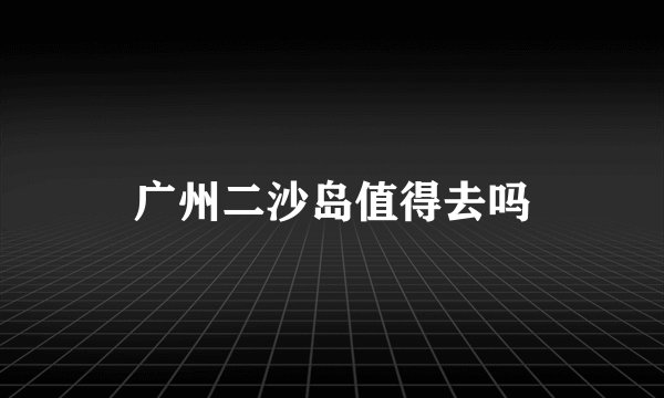 广州二沙岛值得去吗