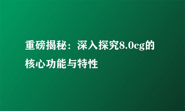 重磅揭秘：深入探究8.0cg的核心功能与特性
