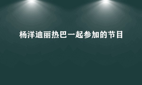 杨洋迪丽热巴一起参加的节目