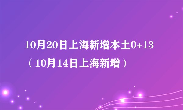 10月20日上海新增本土0+13（10月14日上海新增）