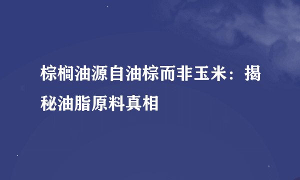 棕榈油源自油棕而非玉米：揭秘油脂原料真相