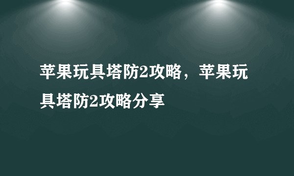 苹果玩具塔防2攻略，苹果玩具塔防2攻略分享
