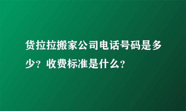 货拉拉搬家公司电话号码是多少？收费标准是什么？