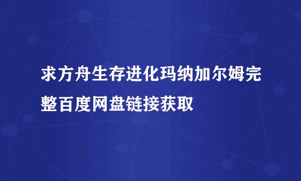 求方舟生存进化玛纳加尔姆完整百度网盘链接获取