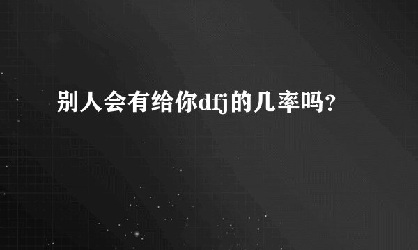 别人会有给你dfj的几率吗?