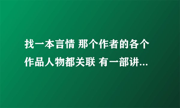 找一本言情 那个作者的各个作品人物都关联 有一部讲到一对是叔侄关系 男人是女孩的小叔吧 两人都姓温貌似