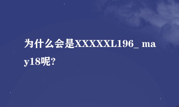 为什么会是XXXXXL196_ may18呢?