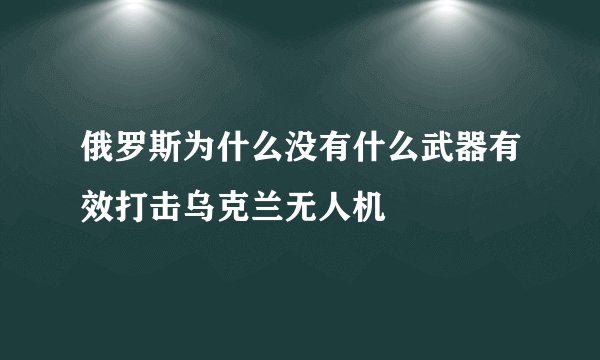 俄罗斯为什么没有什么武器有效打击乌克兰无人机