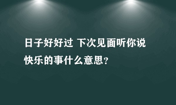 日子好好过 下次见面听你说快乐的事什么意思？