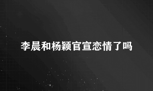 李晨和杨颖官宣恋情了吗